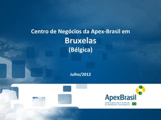 Centro	
  de	
  Negócios	
  da	
  Apex-­‐Brasil	
  em	
  
                   Bruxelas	
  	
  
                     (Bélgica)	
  
                           	
  
                           	
  
                           	
  
                      Julho/2012	
  
 