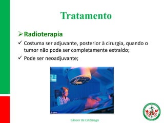 Tratamento
Radioterapia
 Costuma ser adjuvante, posterior à cirurgia, quando o
tumor não pode ser completamente extraído;
 Pode ser neoadjuvante;
Câncer de Estômago
 