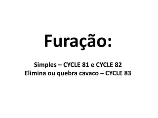 Furação:
Simples – CYCLE 81 e CYCLE 82
Elimina ou quebra cavaco – CYCLE 83
 