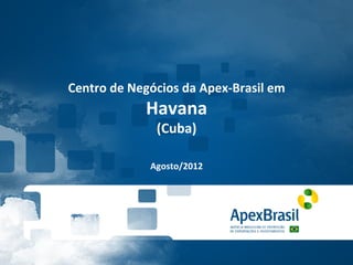 Centro	
  de	
  Negócios	
  da	
  Apex-­‐Brasil	
  em	
  
                    Havana	
  
                      (Cuba)	
  
                          	
  
                          	
  
                     Agosto/2012	
  
 