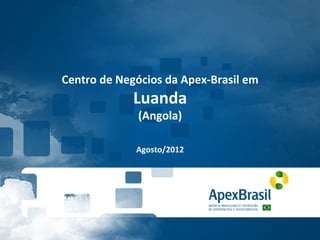 Centro	
  de	
  Negócios	
  da	
  Apex-­‐Brasil	
  em	
  
                    Luanda	
  
                     (Angola)	
  
                          	
  
                          	
  
                     Agosto/2012	
  
 