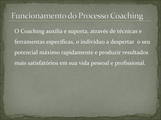 O Coaching auxilia e suporta, através de técnicas e
ferramentas específicas, o indivíduo a despertar o seu
potencial máximo rapidamente e produzir resultados
mais satisfatórios em sua vida pessoal e profissional.
 