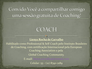 Lienys Rocha de Carvalho Habilitado como Professional & Self Coach pelo Instituto Brasileiro de Coaching, com certificação Internacional pela European Coaching Association e pela  Global Coaching Community. E-mail:  [email_address] Celular: 55 - (21) 8740-2189 