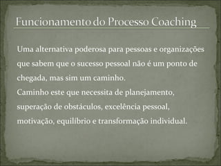 Uma alternativa poderosa para pessoas e organizações que sabem que o sucesso pessoal não é um ponto de chegada, mas sim um caminho. Caminho este que necessita de planejamento, superação de obstáculos, excelência pessoal, motivação, equilíbrio e transformação individual. 