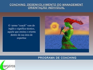 COACHING: DESENVOLVIMENTO DO MANAGEMENT
            ORIENTAÇÃO INDIVIDUAL




 O termo “coach” vem do
 inglês e significa técnico,
aquele que ensina e orienta
   dentro da sua área de
          expertise




                               PROGRAMA DE COACHING
 