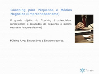 O grande objetivo do Coaching é potencializar
competências e resultados de pequenas e médias
empresas (empreendedores)
Público Alvo: Empresários e Empreendedores.
Coaching para Pequenos e Médios
Negócios (Empreendedorismo)
 