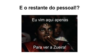 E o restante do pessoal!?
Eu vim aqui apenas
Para ver a Zueira!
 
