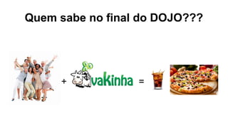 Quem sabe no final do DOJO???
+ =
 