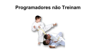 Programadores não Treinam
 