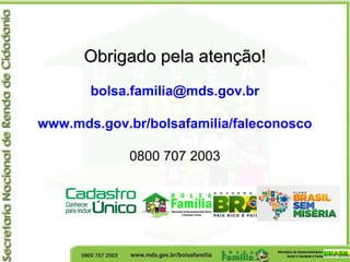 Obrigado pela atenção!Obrigado pela atenção!
bolsa.familia@mds.gov.br
www.mds.gov.br/bolsafamilia/faleconosco
0800 707 2003
 