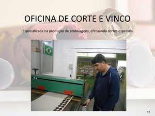 OFICINA DE CORTE E VINCO
Especializada na produção de embalagens, efetuando cortes especiais.




                                                                       16
 