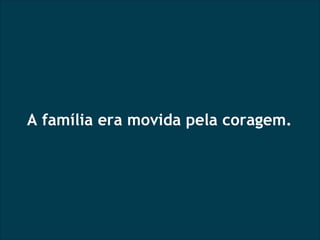 A família era movida pela coragem. 