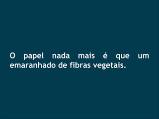 O papel nada mais é que um emaranhado de fibras vegetais.  