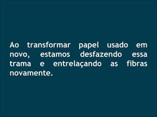 Ao transformar papel usado em novo, estamos desfazendo essa trama e entrelaçando as fibras novamente. 