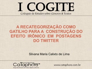 A RECATEGORIZAÇÃO COMO GATILHO PARA A  CONSTRUÇÃO DO EFEITO  IRÔNICO  EM  POSTAGENS DO TWITTER Silvana Maria Calixto de Lima 