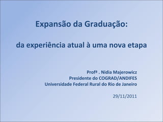 Expansão da Graduação:

da experiência atual à uma nova etapa


                           Profª . Nidia Majerowicz
                   Presidente do COGRAD/ANDIFES
        Universidade Federal Rural do Rio de Janeiro

                                        29/11/2011
 