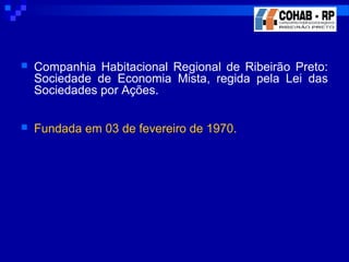  Companhia Habitacional Regional de Ribeirão Preto:
Sociedade de Economia Mista, regida pela Lei das
Sociedades por Ações.
 Fundada em 03 de fevereiro de 1970.
 