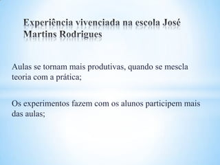 Aulas se tornam mais produtivas, quando se mescla
teoria com a prática;


Os experimentos fazem com os alunos participem mais
das aulas;
 