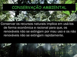 CONSERVAÇÃO AMBIENTAL Conservar os recursos naturais implica em usá-los de forma econômica e racional para que, os renováveis não se extingam por mau uso e os não renováveis não se extingam rapidamente.  