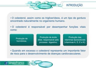 INTRODUÇÃOO colesterol, assim como os triglicerídeos, é um tipo de gordura encontrado naturalmente no organismo humano.  