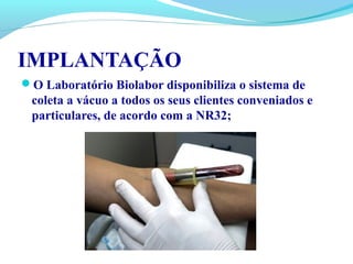 IMPLANTAÇÃO
O Laboratório Biolabor disponibiliza o sistema de
coleta a vácuo a todos os seus clientes conveniados e
particulares, de acordo com a NR32;
 