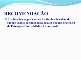 RECOMENDAÇÃO
A coleta de sangue a vácuo é a técnica de coleta de
sangue venoso recomendada pela Sociedade Brasileira
de Patologia Clínica/Médica Laboratorial.
 