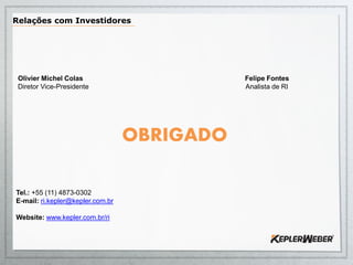 Olivier Michel Colas Felipe Fontes
Diretor Vice-Presidente Analista de RI
OBRIGADO
Tel.: +55 (11) 4873-0302
E-mail: ri.kepler@kepler.com.br
Website: www.kepler.com.br/ri
Relações com Investidores
 