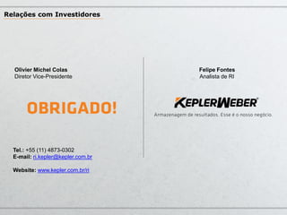 Relações com Investidores

Olivier Michel Colas
Diretor Vice-Presidente

Tel.: +55 (11) 4873-0302
E-mail: ri.kepler@kepler.com.br

Website: www.kepler.com.br/ri

Felipe Fontes
Analista de RI

 