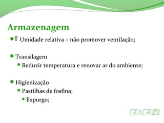  Umidade relativa – não promover ventilação;
Transilagem
Reduzir temperatura e renovar ar do ambiente;
Higienização
Pastilhas de fosfina;
Expurgo;
Armazenagem
 