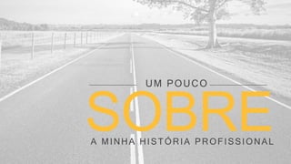 SOBREA MINHA HISTÓRIA PROFISSIONAL
UM POUCO
 