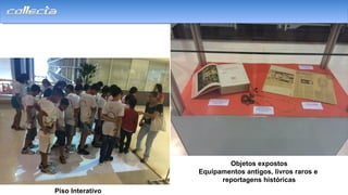 Piso Interativo
Objetos expostos
Equipamentos antigos, livros raros e
reportagens históricas
 