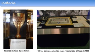 Réplica da Taça Jules Rimet Vitrine com documentos raros relacionado à Copa de 1958
 