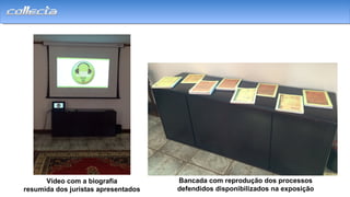 Bancada com reprodução dos processos
defendidos disponibilizados na exposição
Vídeo com a biografia
resumida dos juristas apresentados
 