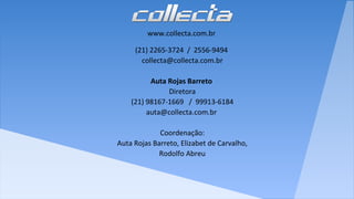 www.collecta.com.br
(21) 2265-3724 / 2556-9494
collecta@collecta.com.br
Auta Rojas Barreto
Diretora
(21) 98167-1669 / 99913-6184
auta@collecta.com.br
Coordenação:
Auta Rojas Barreto, Elizabet de Carvalho,
Rodolfo Abreu
 