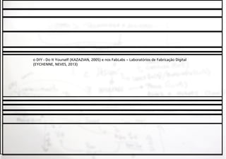 o DIY - Do It Yourself (KAZAZIAN, 2005) e nos FabLabs – Laboratórios de Fabricação Digital
(EYCHENNE, NEVES, 2013)

 