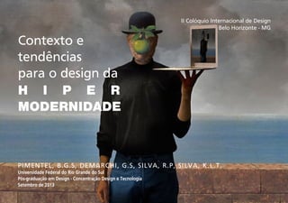 II Colóquio Internacional de Design
Belo Horizonte - MG

Contexto e
tendências
para o design da
H I P E R
MODERNIDADE

PIMENTEL, B.G.S, DEMARCHI, G.S, SILVA, R.P, SILVA, K.L.T.
Universidade Federal do Rio Grande do Sul
Pós-graduação em Design - Concentração Design e Tecnologia
Setembro de 2013

 