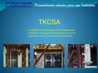 TKCSA
• Instalação de 02 Secadores de Ar Comprimido,
incluindo a montagem de plataformas e guarda
corpo nos setores Cast House e Stock House.
 