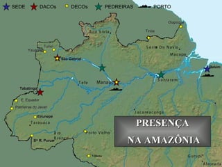 Belém São Gabriel Tabatinga Tunuí E. Equador Palmeiras do Javari S ta  R. Purus Eirunepé Yauaretê Tiriós Oiapoque SEDE DACOs DECOs PEDREIRAS PORTO PRESENÇA NA AMAZÔNIA Vilhena a 