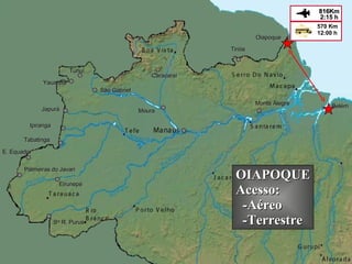 Eirunepé Ipiranga Belém São Gabriel Moura Monte Alegre Japurá Yauaretê Tunuí E. Equador Palmeiras do Javari S ta  R. Purus Tiriós Oiapoque Tabatinga Caracaraí OIAPOQUE Acesso: -Aéreo -Terrestre 2:15 h 816Km 570 Km 12:00 h  