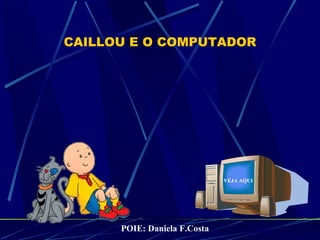 CAILLOU E O COMPUTADOR VEJA AQUI POIE: Daniela F.Costa 