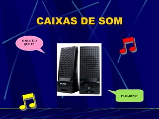 CAIXAS DE SOM O QUE É O QUE É?   PARABÉNS!! 