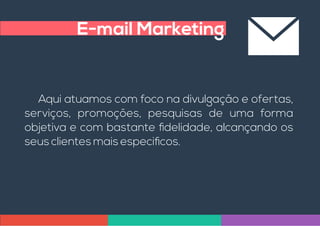 E-mail Marketing
Aqui atuamos com foco na divulgação e ofertas,
serviços, promoções, pesquisas de uma forma
objetiva e com bastante delidade, alcançando os
seus clientes mais especi cos.
 
