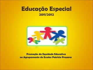 Educação Especial
               2011/2012




     Promoção da Equidade Educativa
no Agrupamento de Escolas Patrício Prazeres
 