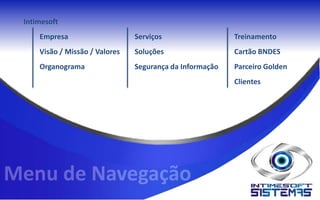 Intimesoft
    Empresa                    Serviços                  Treinamento
    Visão / Missão / Valores   Soluções                  Cartão BNDES
    Organograma                Segurança da Informação   Parceiro Golden
                                                         Clientes
 