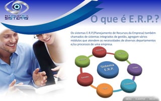Os sistemas E.R.P.(Planejamento de Recursos da Empresa) também
chamados de sistemas integrados de gestão, agregam vários
módulos que atendem as necessidades de diversos departamentos
e/ou processos de uma empresa.
 