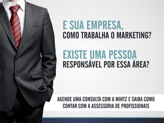 E SUA EMPRESA,
  COMO TRABALHA O MARKETING?

  EXISTE UMA PESSOA
  RESPONSÁVEL POR ESSA ÁREA?


AGENDE UMA CONSULTA COM A MINTZ E SAIBA COMO
  CONTAR COM A ASSESSORIA DE PROFISSIONAIS
 
