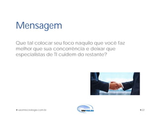 saomtecnologia.com.br 22
Mensagem
Que tal colocar seu foco naquilo que você faz
melhor que sua concorrência e deixar que
especialistas de TI cuidem do restante?
 