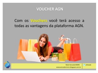 Com os Vouchers você terá acesso a
todas as vantagens da plataforma AGN.

Rede VencedorMMN
www.vencedormmn.blogspot.com.br

jhileade

 