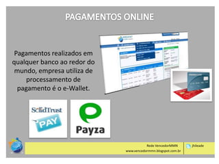 Pagamentos realizados em
qualquer banco ao redor do
mundo, empresa utiliza de
processamento de
pagamento é o e-Wallet.

Rede VencedorMMN
www.vencedormmn.blogspot.com.br

jhileade

 