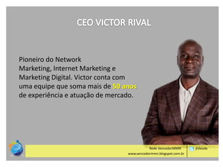 Pioneiro do Network
Marketing, Internet Marketing e
Marketing Digital. Victor conta com
uma equipe que soma mais de 50 anos
de experiência e atuação de mercado.

Rede VencedorMMN
www.vencedormmn.blogspot.com.br

jhileade

 